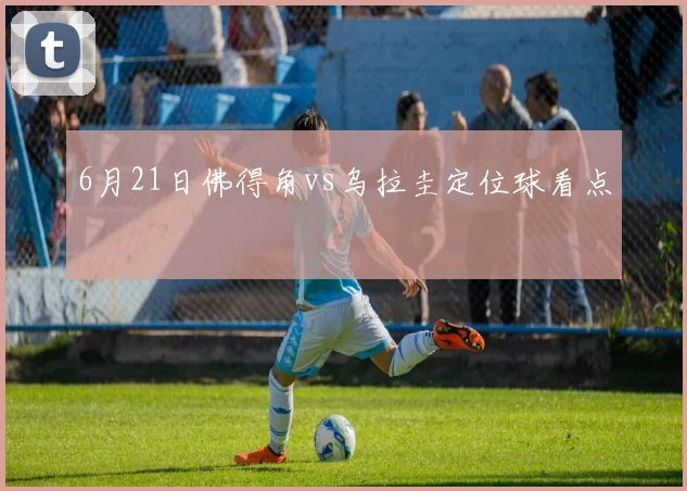 6月21日佛得角vs乌拉圭定位球看点