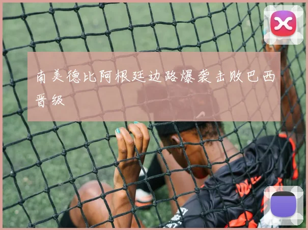 南美德比阿根廷边路爆袭击败巴西晋级