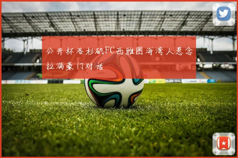 公开杯洛杉矶FC西雅图海湾人悬念拉满豪门对话