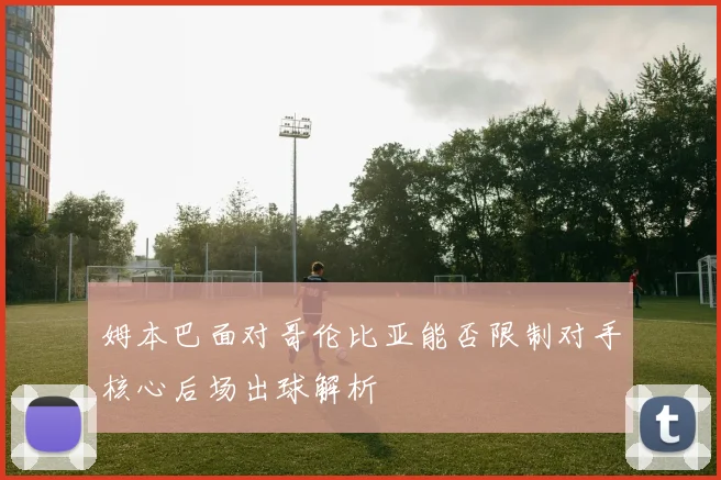 姆本巴面对哥伦比亚能否限制对手核心后场出球解析