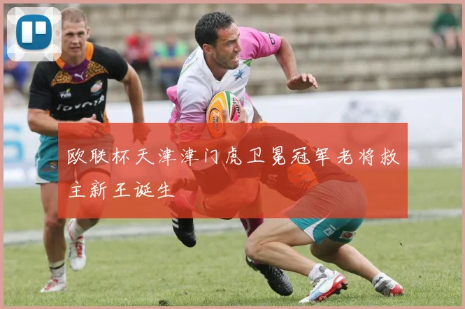 欧联杯天津津门虎卫冕冠军老将救主新王诞生