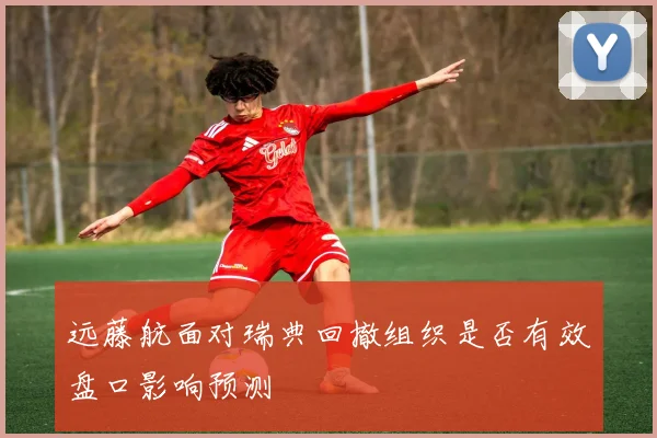 远藤航面对瑞典回撤组织是否有效盘口影响预测