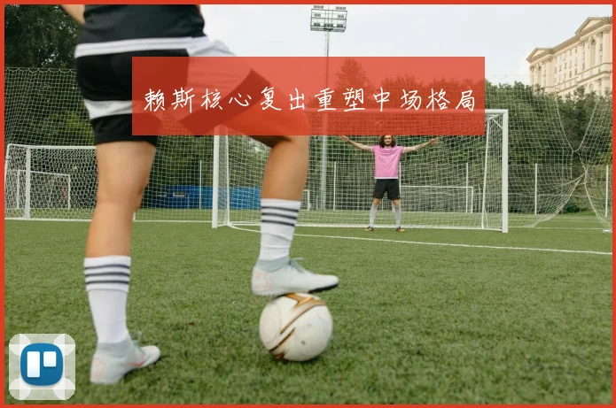 赖斯核心复出重塑中场格局