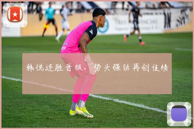 韩悦连胜晋级,势头强劲再创佳绩