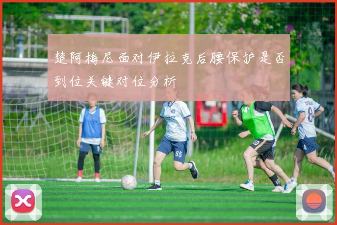楚阿梅尼面对伊拉克后腰保护是否到位关键对位分析