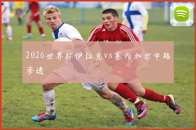 2026世界杯伊拉克vs塞内加尔中路渗透