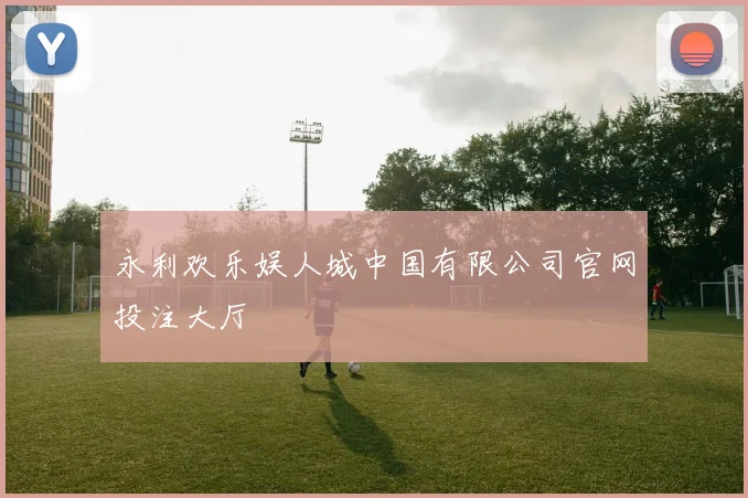 永利欢乐娱人城中国有限公司官网投注大厅