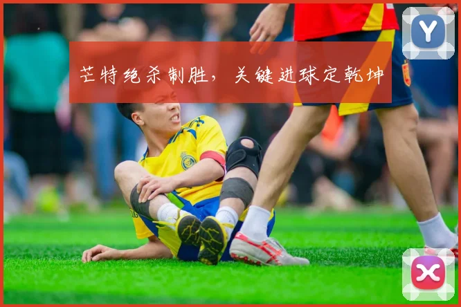 芒特绝杀制胜，关键进球定乾坤