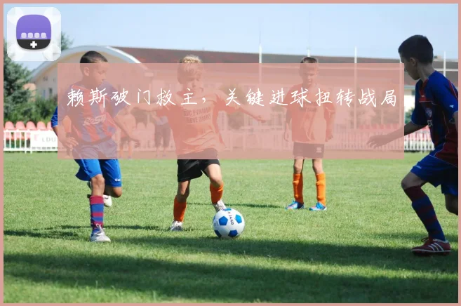 赖斯破门救主，关键进球扭转战局