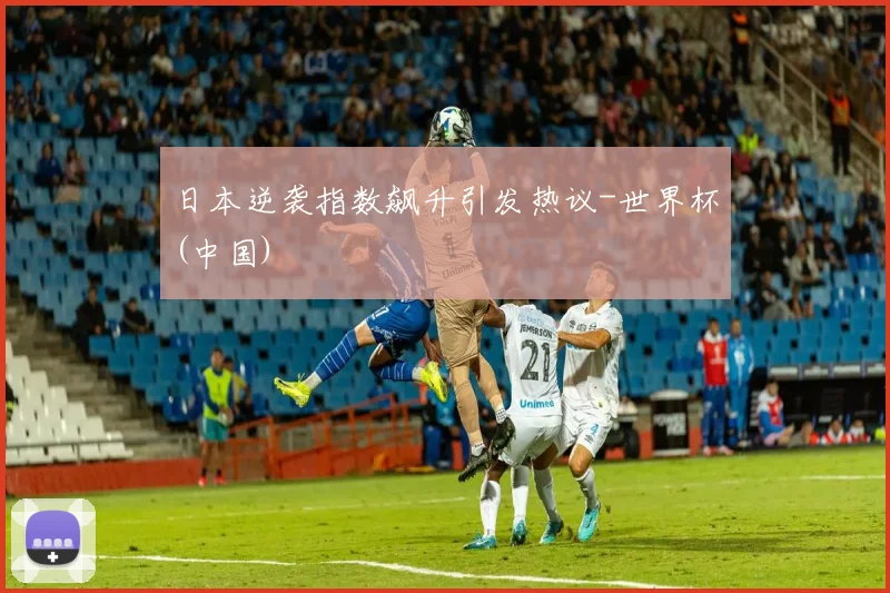 日本逆袭指数飙升引发热议-世界杯(中国)