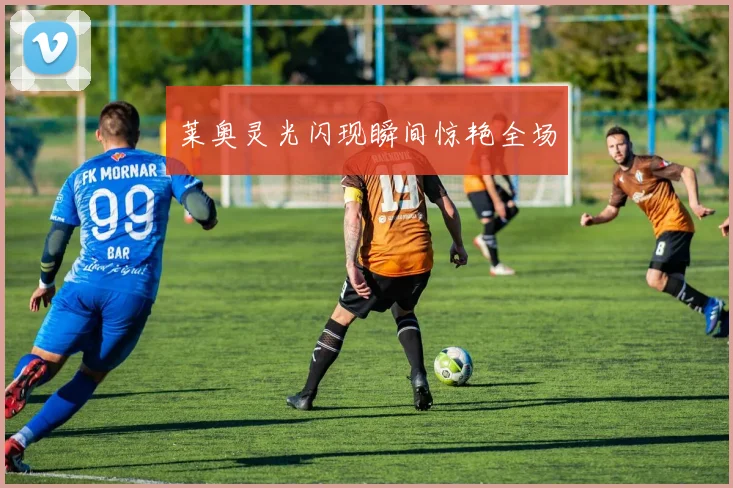 莱奥灵光闪现瞬间惊艳全场