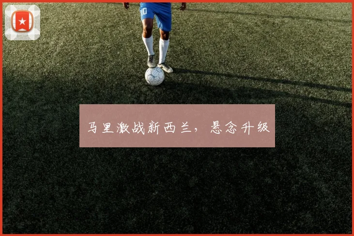 马里激战新西兰，悬念升级