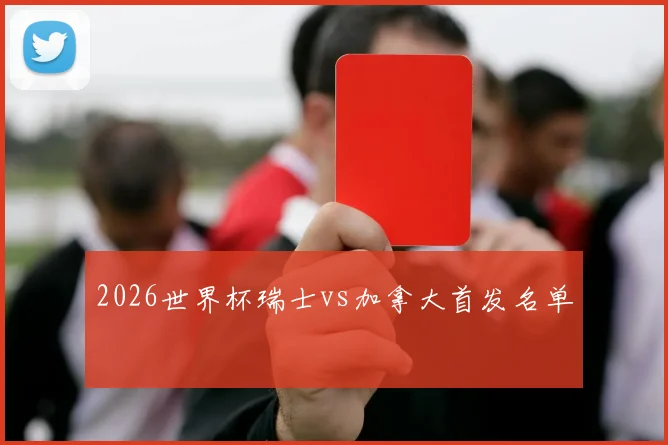 2026世界杯瑞士vs加拿大首发名单