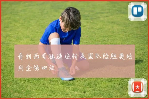 普利西奇独造逆转美国队险胜奥地利全场回放