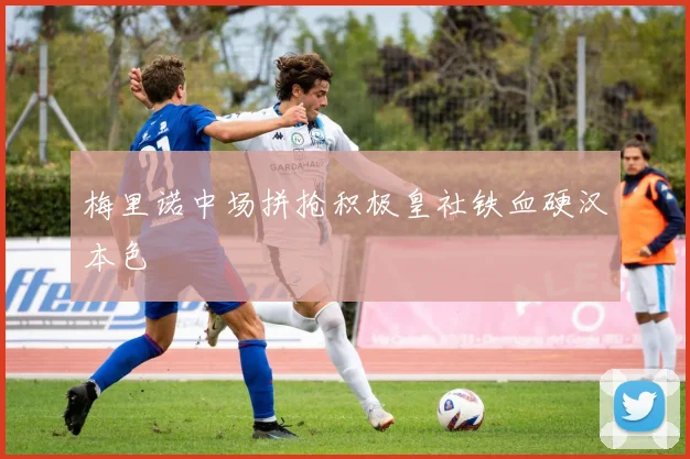 梅里诺中场拼抢积极皇社铁血硬汉本色