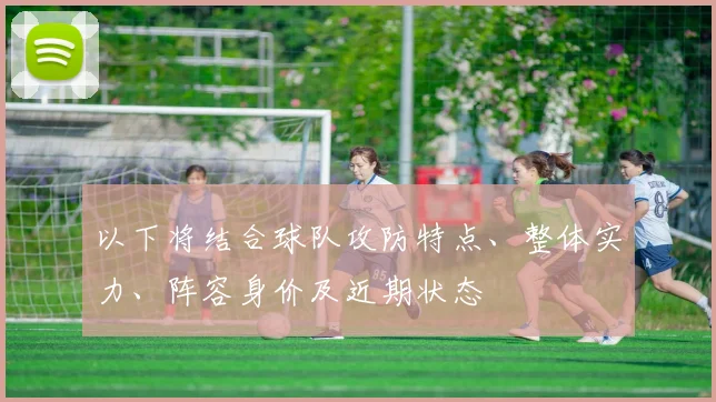以下将结合球队攻防特点、整体实力、阵容身价及近期状态