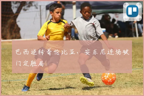 巴西逆转哥伦比亚,安东尼连场破门定胜局