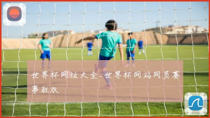 世界杯网址大全_世界杯网站网页赛事狂欢