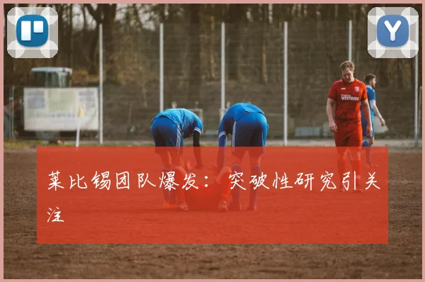 莱比锡团队爆发：突破性研究引关注