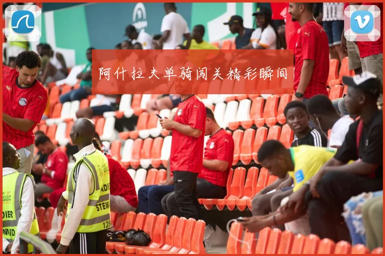 阿什拉夫单骑闯关精彩瞬间