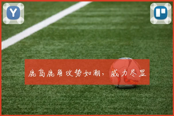 鹿岛鹿角攻势如潮，威力尽显