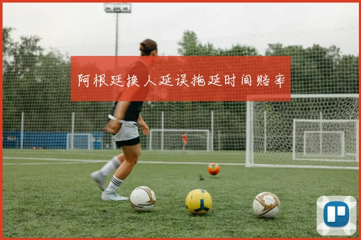 阿根廷换人延误拖延时间赔率