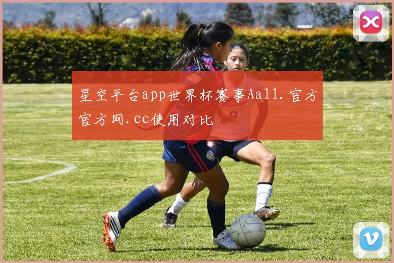 星空平台app世界杯赛事Aa11.官方官方网.cc使用对比