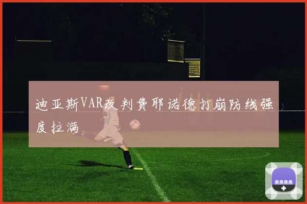 迪亚斯VAR改判费耶诺德打崩防线强度拉满