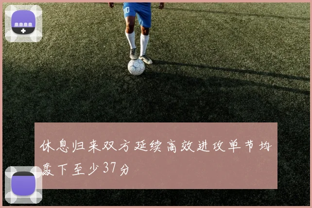 休息归来双方延续高效进攻单节均轰下至少37分