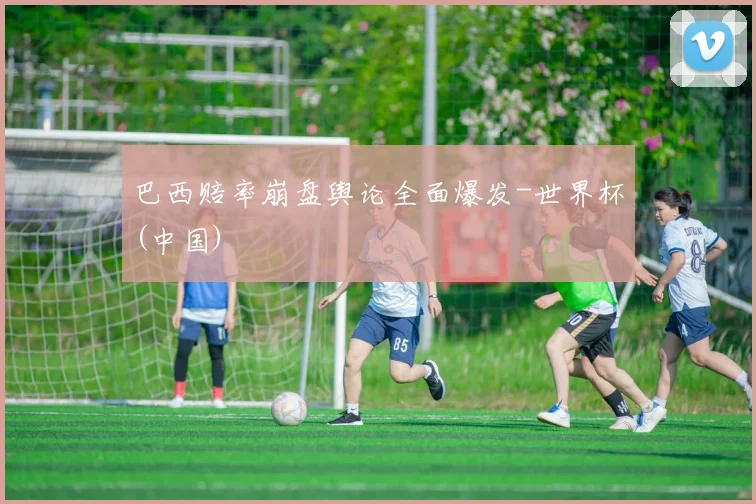 巴西赔率崩盘舆论全面爆发-世界杯(中国)