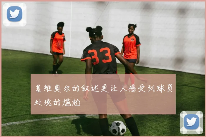 基维奥尔的叙述更让人感受到球员处境的尴尬