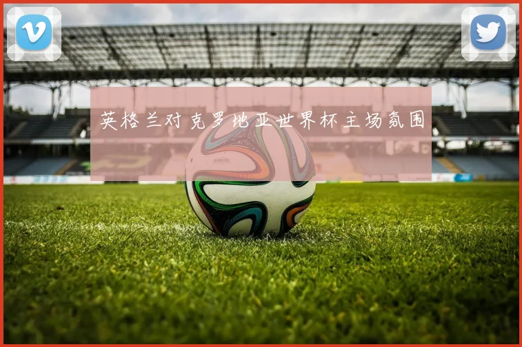 英格兰对克罗地亚世界杯主场氛围