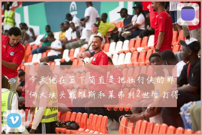 今天他在篮下简直是把独行侠的那俩大块头戴维斯和莱弗利2世给打得找不着北