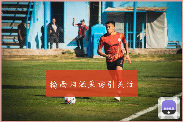 梅西泪洒采访引关注