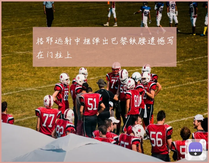 格耶远射中框弹出巴黎铁腰遗憾写在门柱上