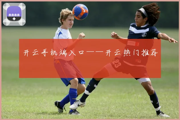 开云手机端入口——开云热门推荐