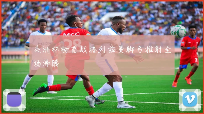 美洲杯榜首战格列兹曼脚弓推射全场沸腾