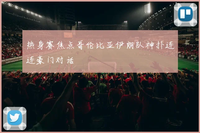 热身赛焦点哥伦比亚伊朗队神扑连连豪门对话