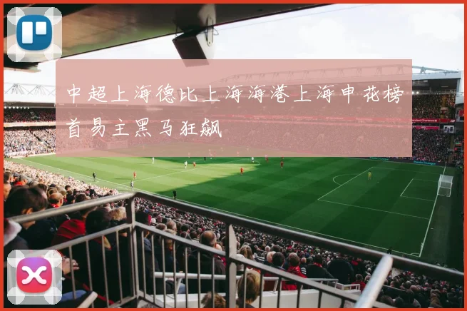 中超上海德比上海海港上海申花榜首易主黑马狂飙