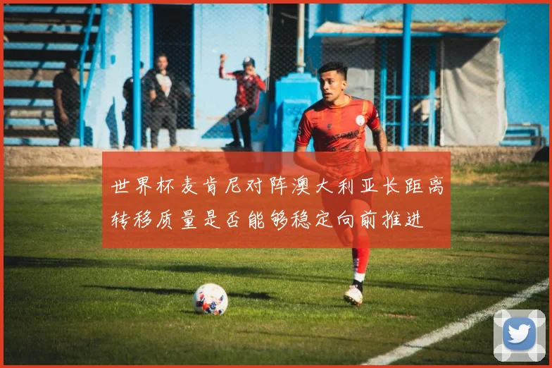 世界杯麦肯尼对阵澳大利亚长距离转移质量是否能够稳定向前推进