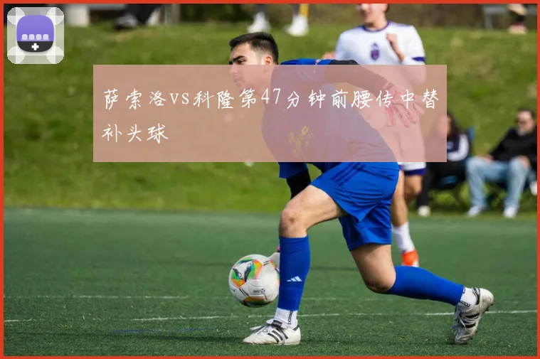 萨索洛vs科隆第47分钟前腰传中替补头球