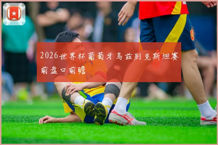 2026世界杯葡萄牙乌兹别克斯坦赛前盘口前瞻