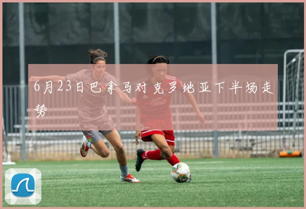 6月23日巴拿马对克罗地亚下半场走势