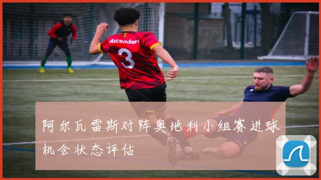 阿尔瓦雷斯对阵奥地利小组赛进球机会状态评估