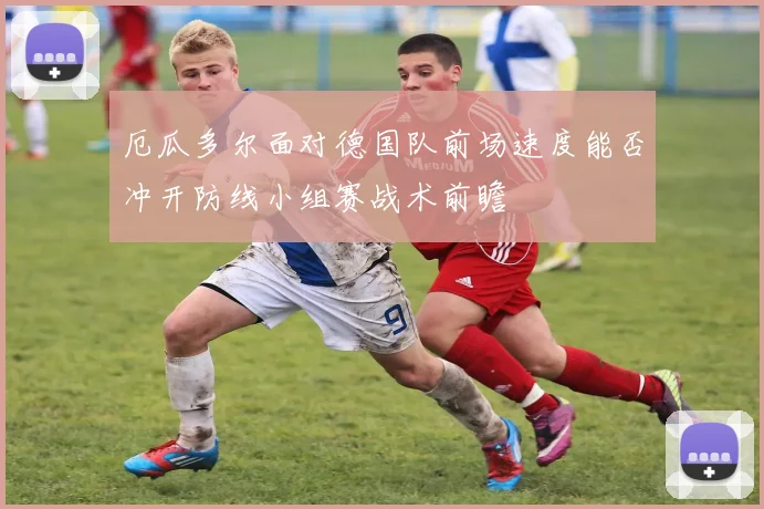 厄瓜多尔面对德国队前场速度能否冲开防线小组赛战术前瞻