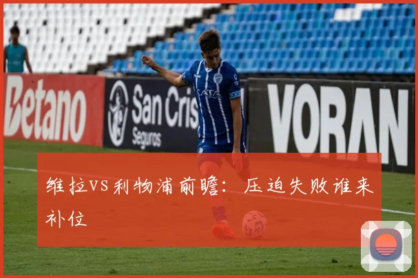 维拉vs利物浦前瞻：压迫失败谁来补位