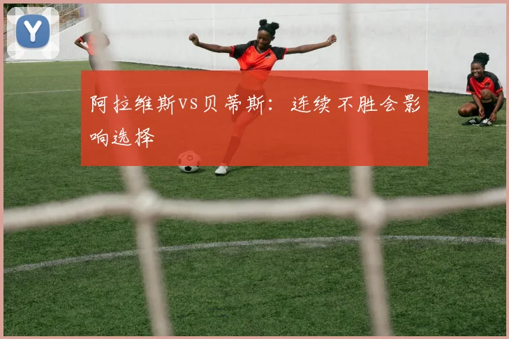 阿拉维斯vs贝蒂斯:连续不胜会影响选择