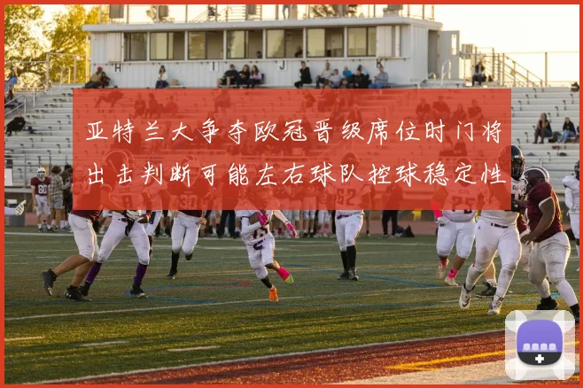 亚特兰大争夺欧冠晋级席位时门将出击判断可能左右球队控球稳定性