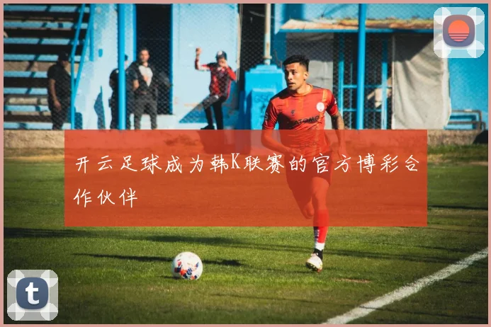 开云足球成为韩K联赛的官方博彩合作伙伴