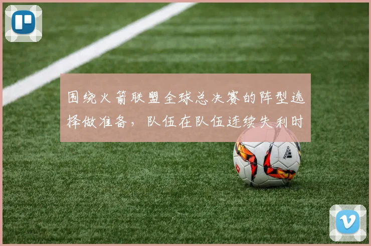 围绕火箭联盟全球总决赛的阵型选择做准备，队伍在队伍连续失利时该如何调整